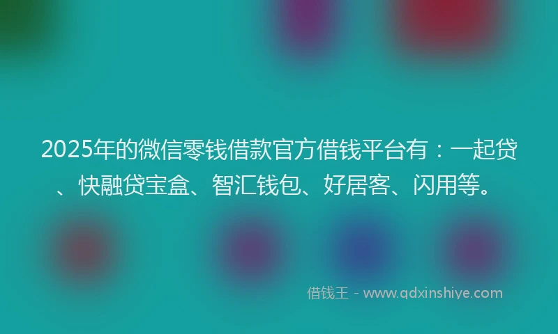 2025年的微信零钱借款官方借钱平台有：一起贷、快融贷宝盒、智汇钱包、好居客、闪用等。