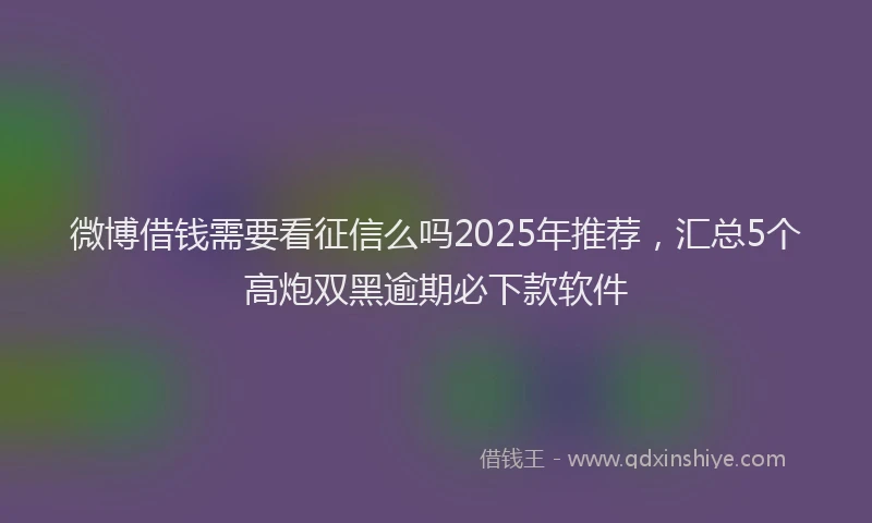 微博借钱需要看征信么吗2025年推荐，汇总5个高炮双黑逾期必下款软件