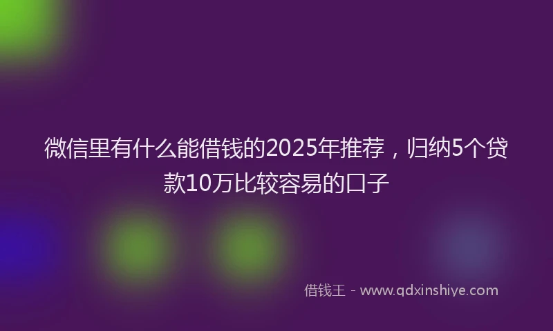 微信里有什么能借钱的2025年推荐，归纳5个贷款10万比较容易的口子