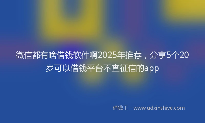 微信都有啥借钱软件啊2025年推荐，分享5个20岁可以借钱平台不查征信的app
