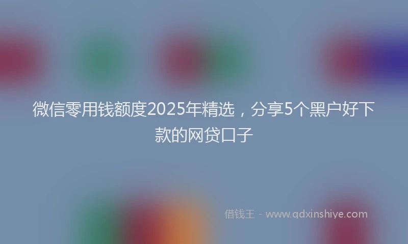 微信零用钱额度2025年精选，分享5个黑户好下款的网贷口子