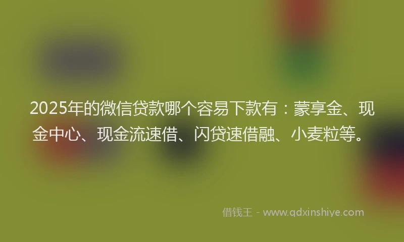 2025年的微信贷款哪个容易下款有：蒙享金、现金中心、现金流速借、闪贷速借融、小麦粒等。