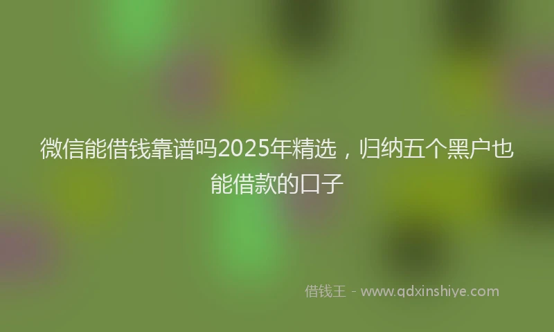 微信能借钱靠谱吗2025年精选，归纳五个黑户也能借款的口子