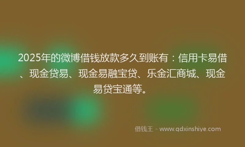 2025年的微博借钱放款多久到账有：信用卡易借、现金贷易、现金易融宝贷、乐金汇商城、现金易贷宝通等。