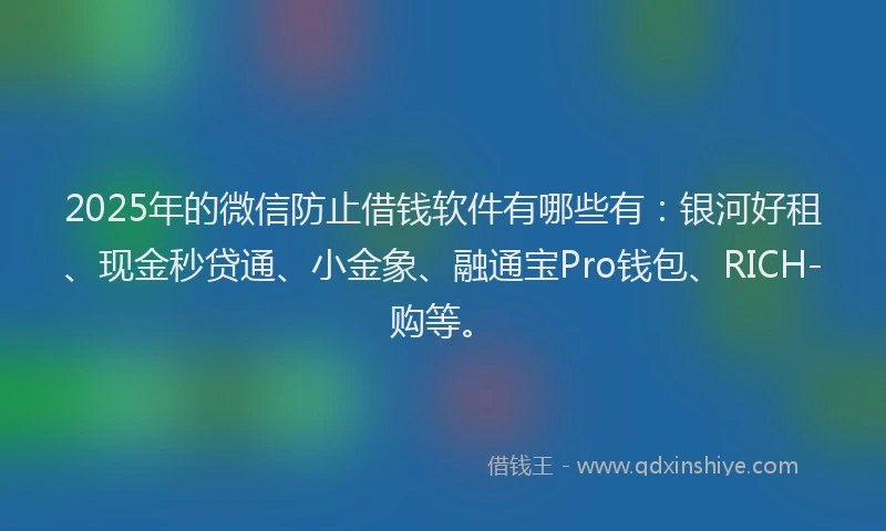 2025年的微信防止借钱软件有哪些有：银河好租、现金秒贷通、小金象、融通宝Pro钱包、RICH-购等。