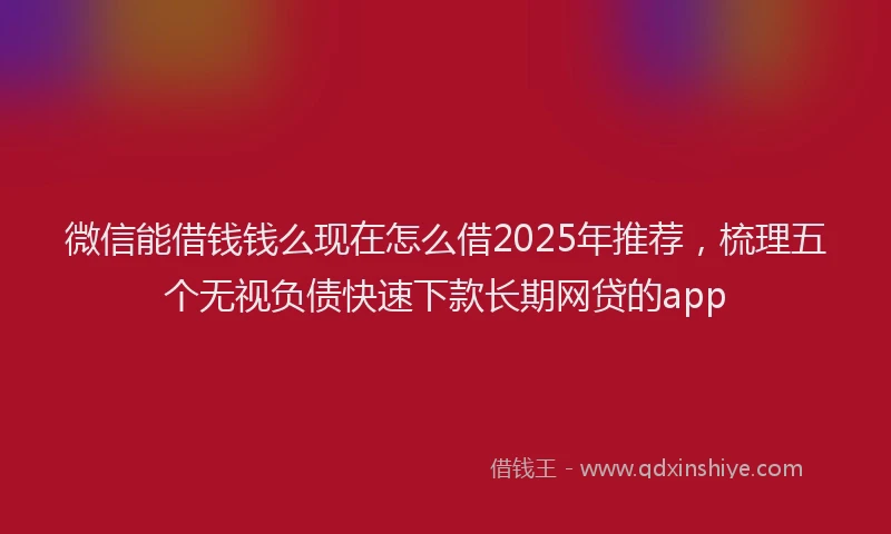 微信能借钱钱么现在怎么借2025年推荐，梳理五个无视负债快速下款长期网贷的app