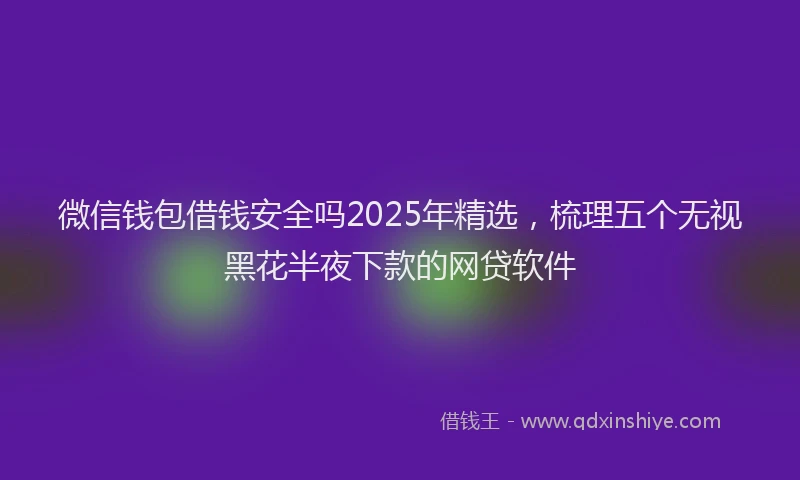 微信钱包借钱安全吗2025年精选，梳理五个无视黑花半夜下款的网贷软件