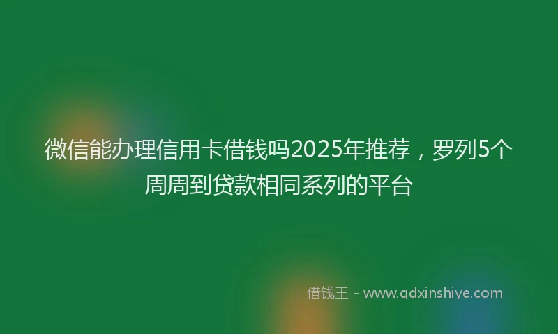 微信能办理信用卡借钱吗2025年推荐，罗列5个周周到贷款相同系列的平台