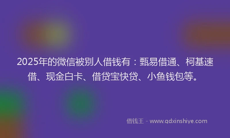 2025年的微信被别人借钱有：甄易借通、柯基速借、现金白卡、借贷宝快贷、小鱼钱包等。
