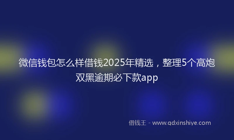 微信钱包怎么样借钱2025年精选，整理5个高炮双黑逾期必下款app