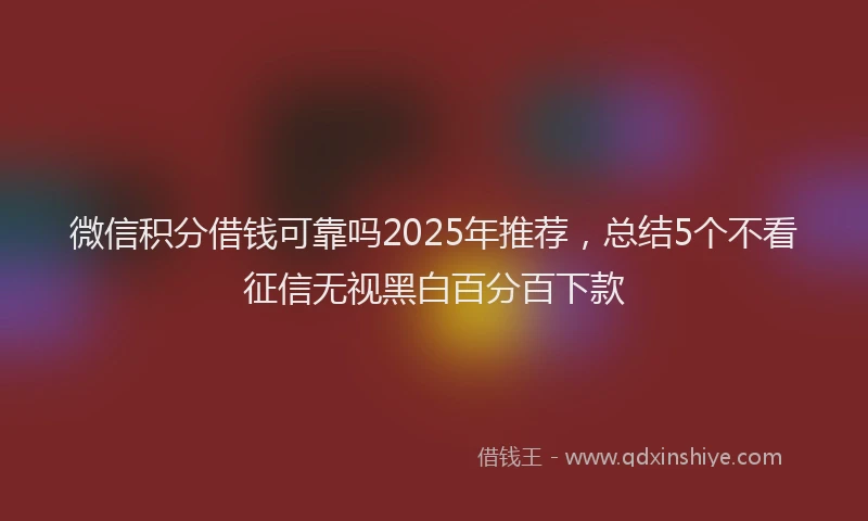 微信积分借钱可靠吗2025年推荐，总结5个不看征信无视黑白百分百下款