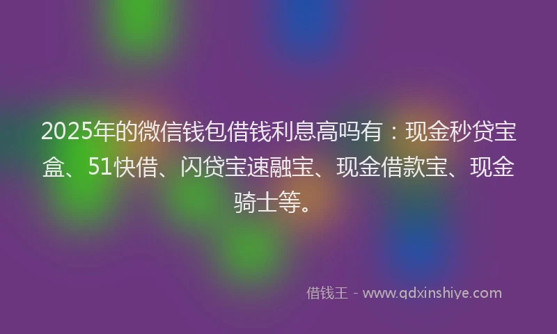 2025年的微信钱包借钱利息高吗有：现金秒贷宝盒、51快借、闪贷宝速融宝、现金借款宝、现金骑士等。