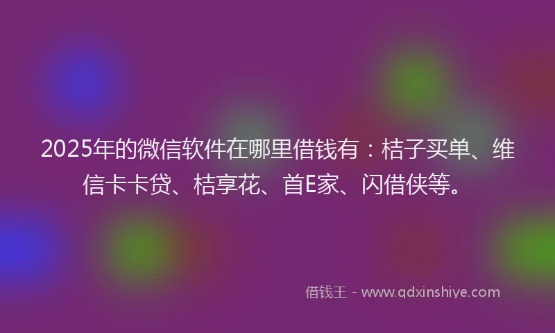 2025年的微信软件在哪里借钱有：桔子买单、维信卡卡贷、桔享花、首E家、闪借侠等。