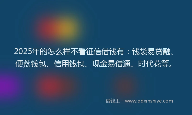 2025年的怎么样不看征信借钱有：钱袋易贷融、便荔钱包、信用钱包、现金易借通、时代花等。