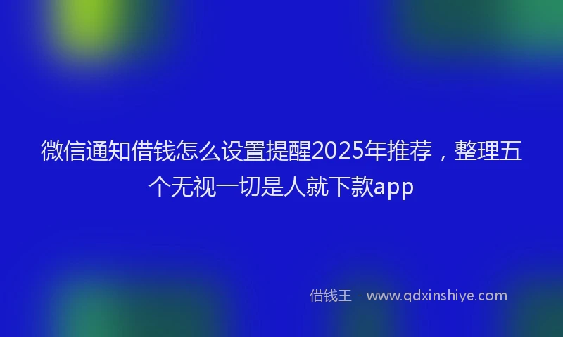 微信通知借钱怎么设置提醒2025年推荐，整理五个无视一切是人就下款app