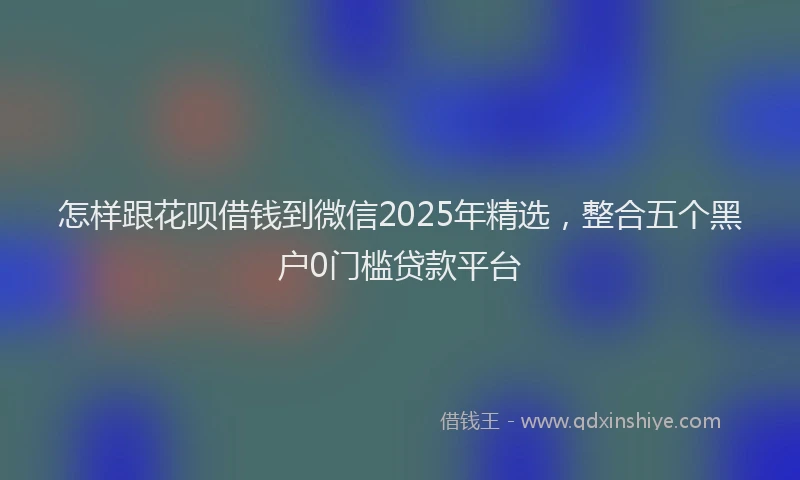 怎样跟花呗借钱到微信2025年精选，整合五个黑户0门槛贷款平台