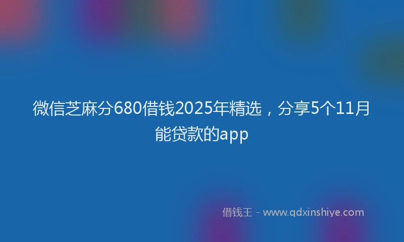 微信芝麻分680借钱2025年精选，分享5个11月能贷款的app