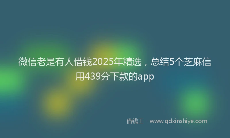 微信老是有人借钱2025年精选，总结5个芝麻信用439分下款的app