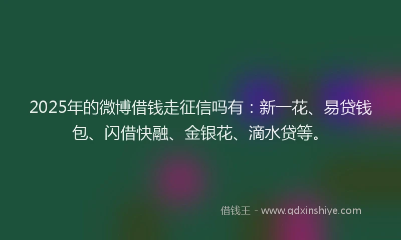 2025年的微博借钱走征信吗有：新一花、易贷钱包、闪借快融、金银花、滴水贷等。