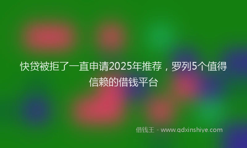 快贷被拒了一直申请2025年推荐，罗列5个值得信赖的借钱平台