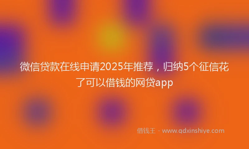 微信贷款在线申请2025年推荐，归纳5个征信花了可以借钱的网贷app