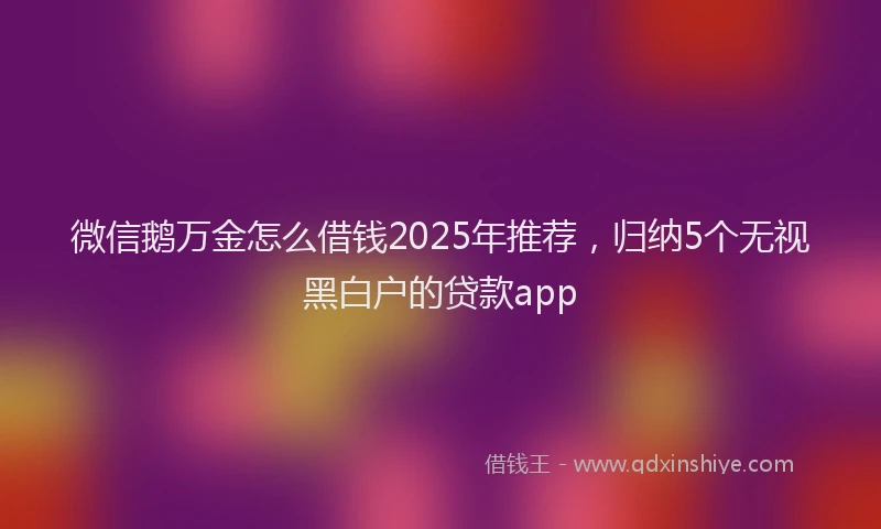 微信鹅万金怎么借钱2025年推荐，归纳5个无视黑白户的贷款app