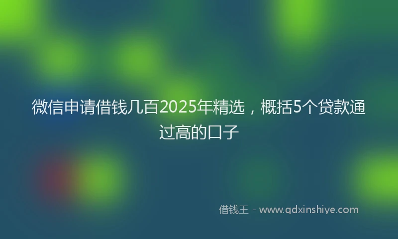 微信申请借钱几百2025年精选，概括5个贷款通过高的口子