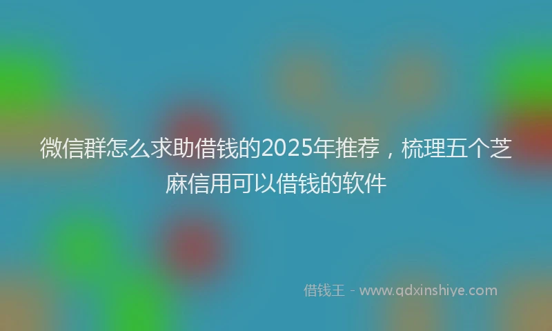 微信群怎么求助借钱的2025年推荐，梳理五个芝麻信用可以借钱的软件