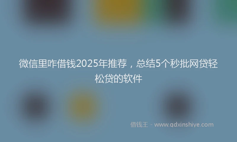 微信里咋借钱2025年推荐，总结5个秒批网贷轻松贷的软件