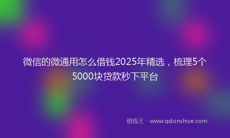 微信的微通用怎么借钱2025年精选，梳理5个5000块贷款秒下平台