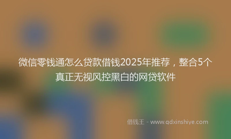 微信零钱通怎么贷款借钱2025年推荐，整合5个真正无视风控黑白的网贷软件