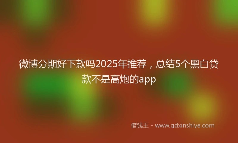 微博分期好下款吗2025年推荐，总结5个黑白贷款不是高炮的app