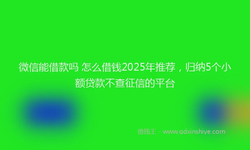 微信能借款吗 怎么借钱2025年推荐，归纳5个小额贷款不查征信的平台