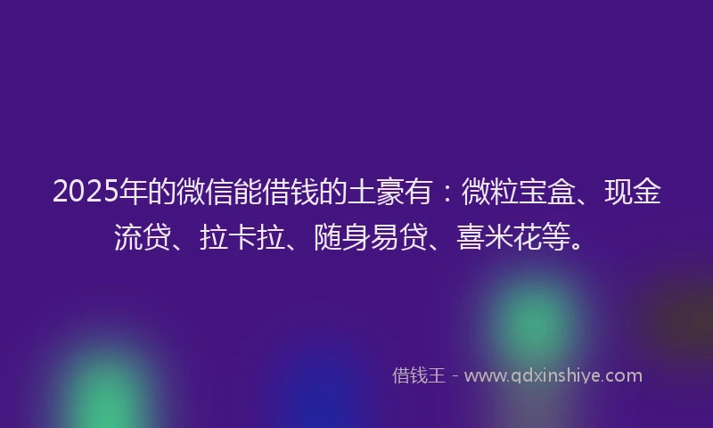 2025年的微信能借钱的土豪有：微粒宝盒、现金流贷、拉卡拉、随身易贷、喜米花等。