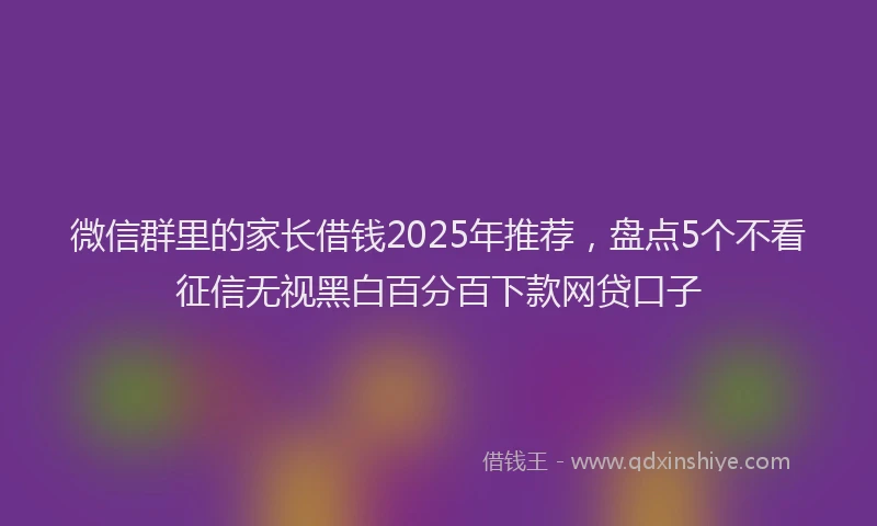 微信群里的家长借钱2025年推荐，盘点5个不看征信无视黑白百分百下款网贷口子