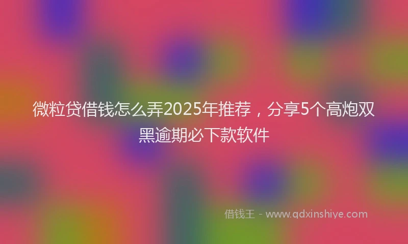 微粒贷借钱怎么弄2025年推荐，分享5个高炮双黑逾期必下款软件
