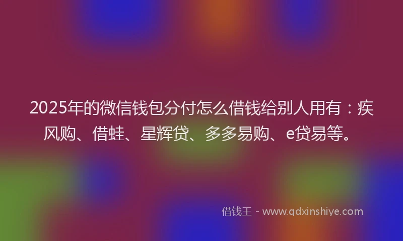 2025年的微信钱包分付怎么借钱给别人用有：疾风购、借蛙、星辉贷、多多易购、e贷易等。