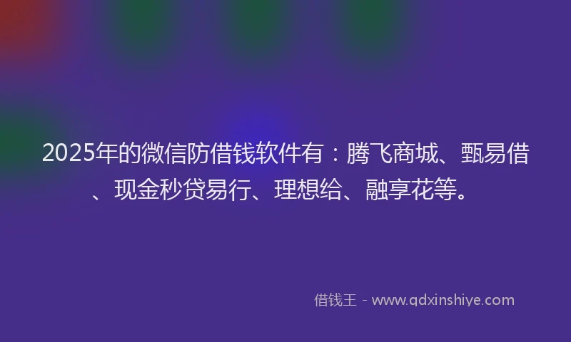 2025年的微信防借钱软件有：腾飞商城、甄易借、现金秒贷易行、理想给、融享花等。