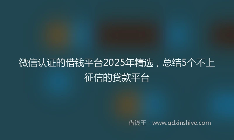 微信认证的借钱平台2025年精选，总结5个不上征信的贷款平台