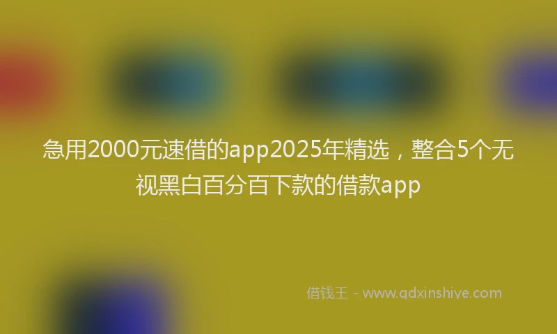 急用2000元速借的app2025年精选，整合5个无视黑白百分百下款的借款app
