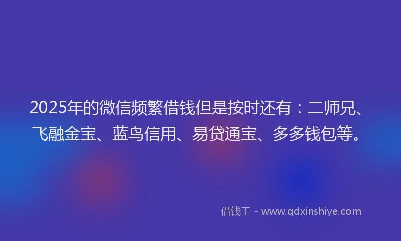 2025年的微信频繁借钱但是按时还有：二师兄、飞融金宝、蓝鸟信用、易贷通宝、多多钱包等。