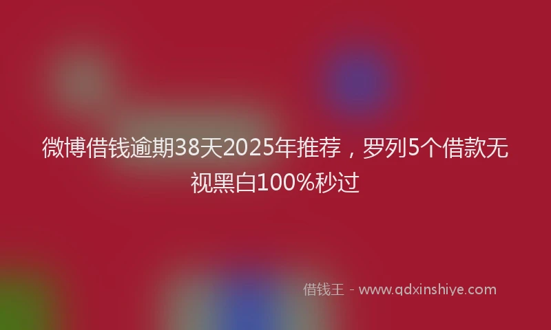 微博借钱逾期38天2025年推荐，罗列5个借款无视黑白100%秒过