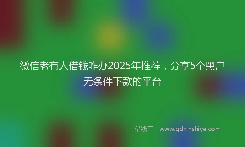 微信老有人借钱咋办2025年推荐，分享5个黑户无条件下款的平台