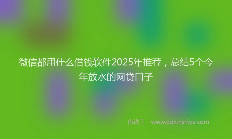 微信都用什么借钱软件2025年推荐，总结5个今年放水的网贷口子