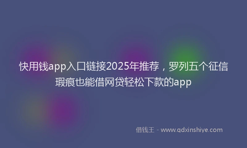 快用钱app入口链接2025年推荐，罗列五个征信瑕疵也能借网贷轻松下款的app