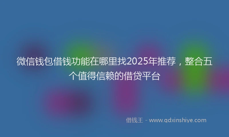 微信钱包借钱功能在哪里找2025年推荐，整合五个值得信赖的借贷平台
