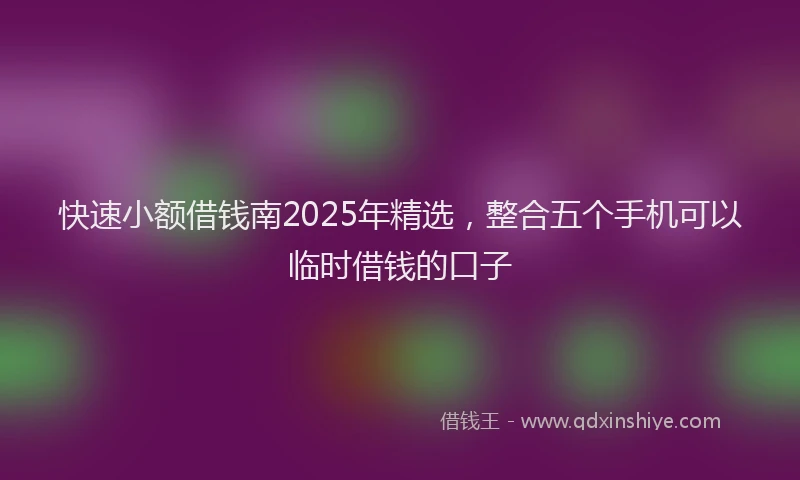 快速小额借钱南2025年精选，整合五个手机可以临时借钱的口子