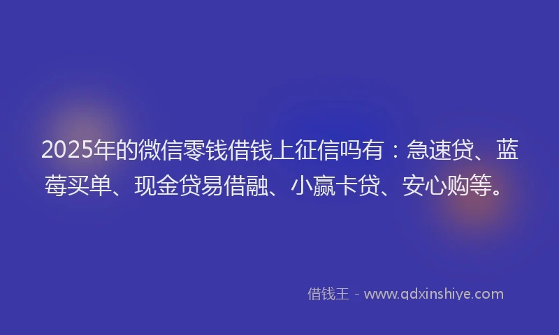 2025年的微信零钱借钱上征信吗有：急速贷、蓝莓买单、现金贷易借融、小赢卡贷、安心购等。