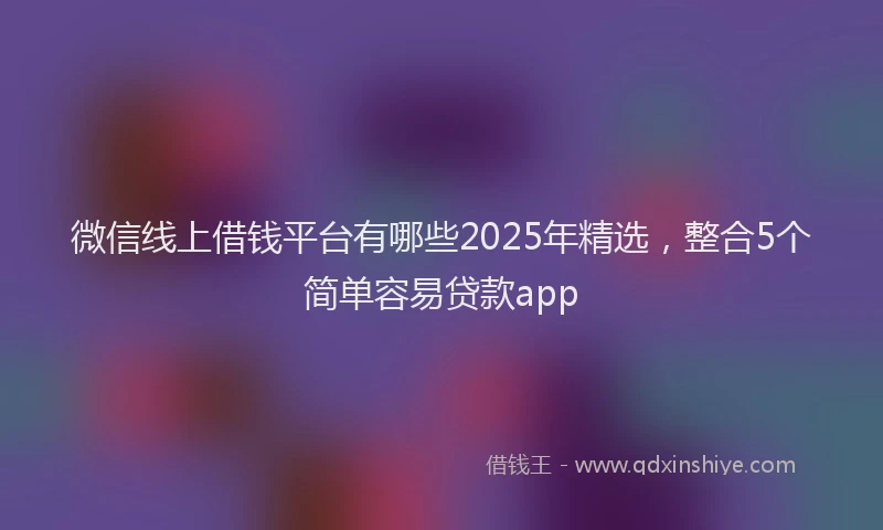 微信线上借钱平台有哪些2025年精选，整合5个简单容易贷款app