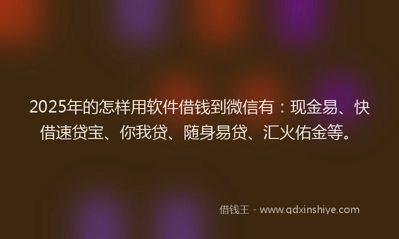 2025年的怎样用软件借钱到微信有：现金易、快借速贷宝、你我贷、随身易贷、汇火佑金等。